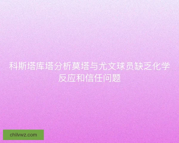 科斯塔库塔分析莫塔与尤文球员缺乏化学反应和信任问题