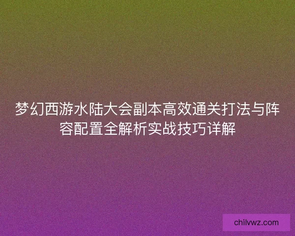 梦幻西游水陆大会副本高效通关打法与阵容配置全解析实战技巧详解