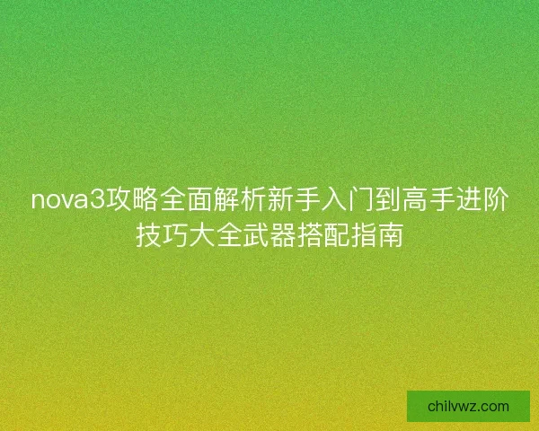 nova3攻略全面解析新手入门到高手进阶技巧大全武器搭配指南