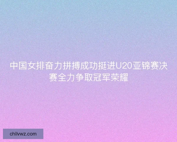 中国女排奋力拼搏成功挺进U20亚锦赛决赛全力争取冠军荣耀