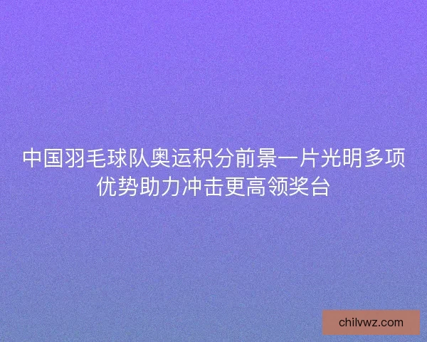 中国羽毛球队奥运积分前景一片光明多项优势助力冲击更高领奖台