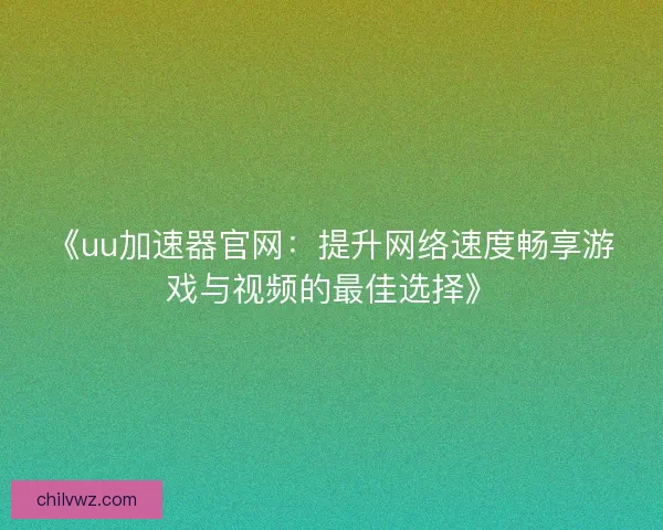 《uu加速器官网：提升网络速度畅享游戏与视频的最佳选择》