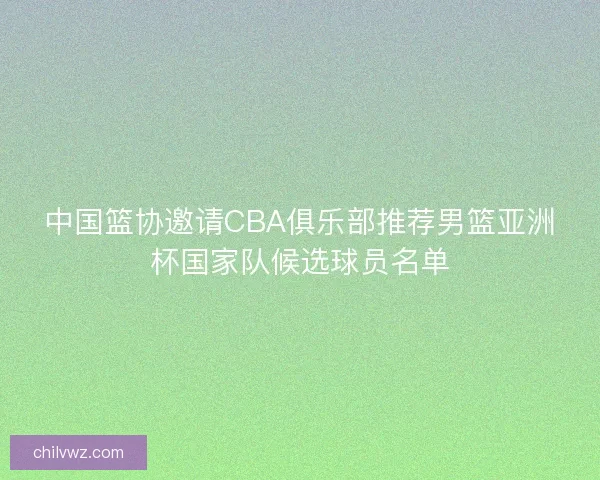中国篮协邀请CBA俱乐部推荐男篮亚洲杯国家队候选球员名单