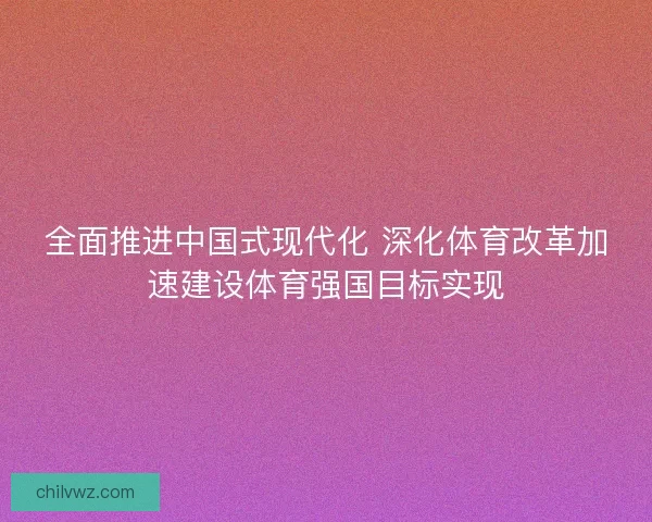 全面推进中国式现代化 深化体育改革加速建设体育强国目标实现